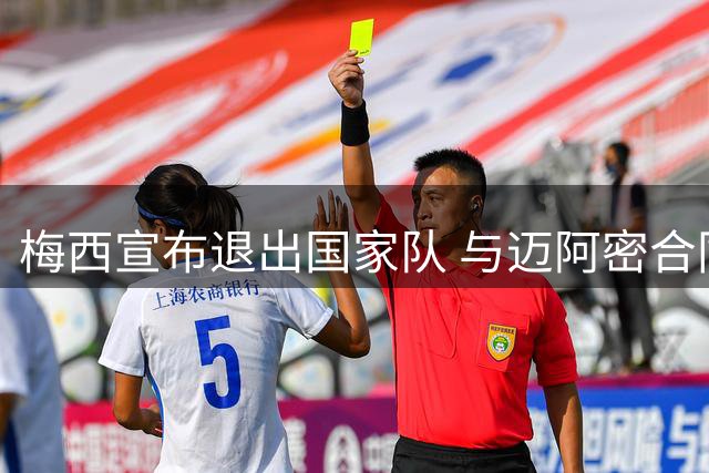 梅西宣布退出国家队 与迈阿密合同续至2028年