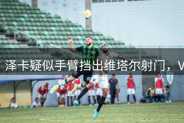 泽卡疑似手臂挡出维塔尔射门，VAR介入判定不是点球